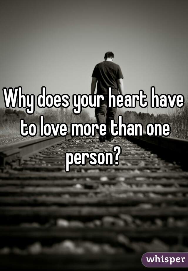 Why does your heart have to love more than one person? 