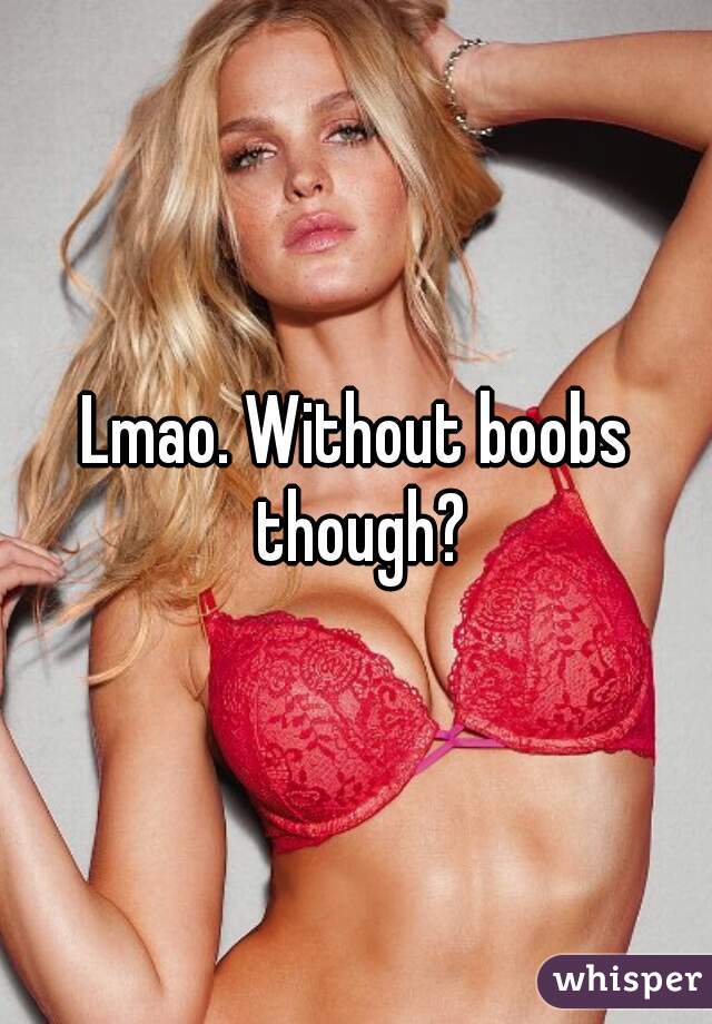 Lmao. Without boobs though?
