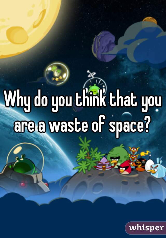 Why do you think that you are a waste of space? 