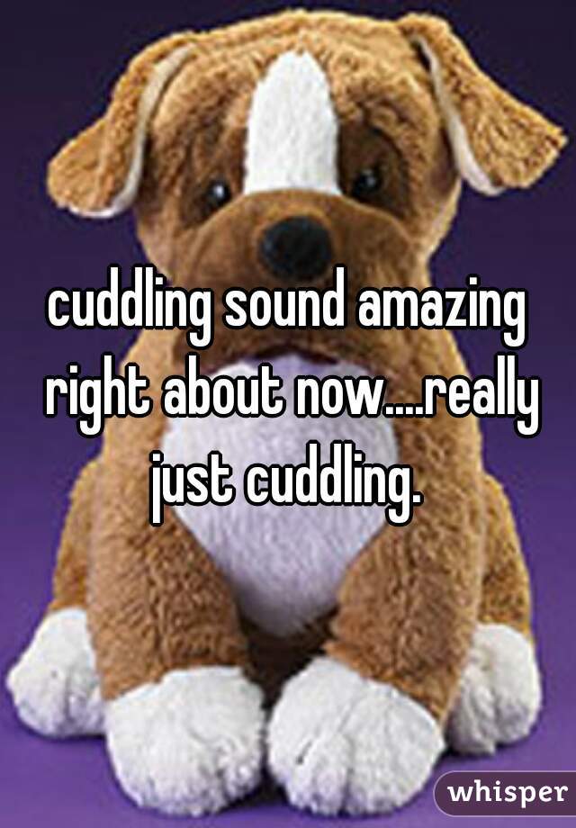 cuddling sound amazing right about now....really just cuddling. 