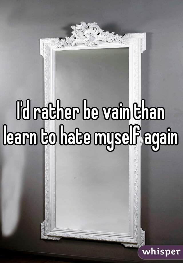 I'd rather be vain than learn to hate myself again 