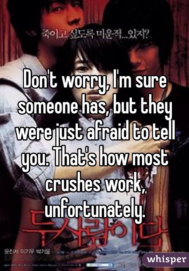 Don't worry, I'm sure someone has, but they were just afraid to tell you. That's how most crushes work, unfortunately.