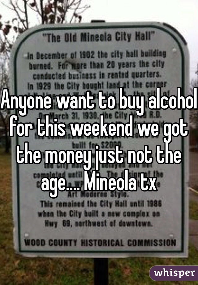 Anyone want to buy alcohol for this weekend we got the money just not the age.... Mineola tx 