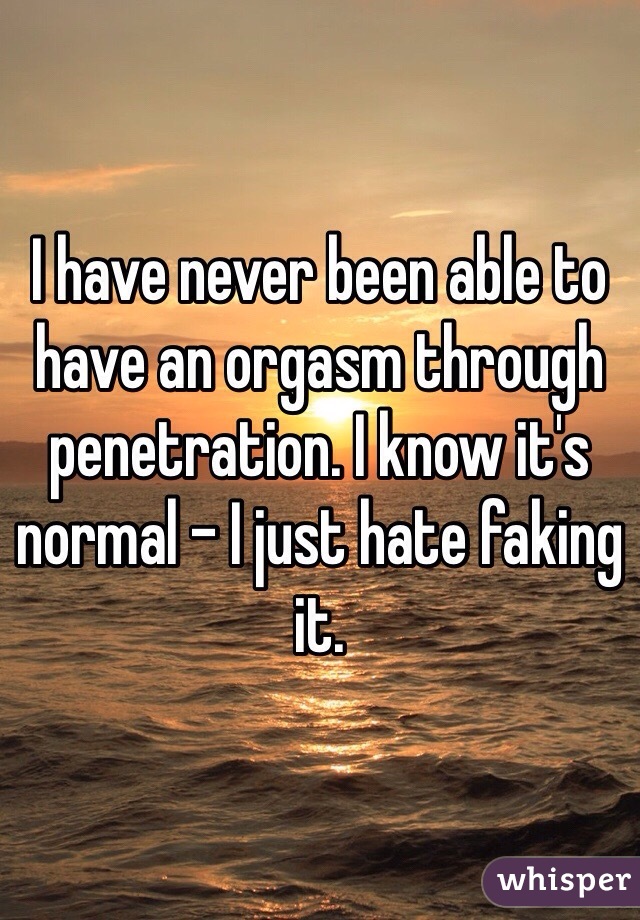 I have never been able to have an orgasm through penetration. I know it's normal - I just hate faking it. 