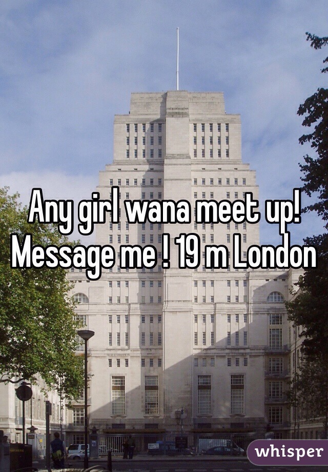 Any girl wana meet up! Message me ! 19 m London