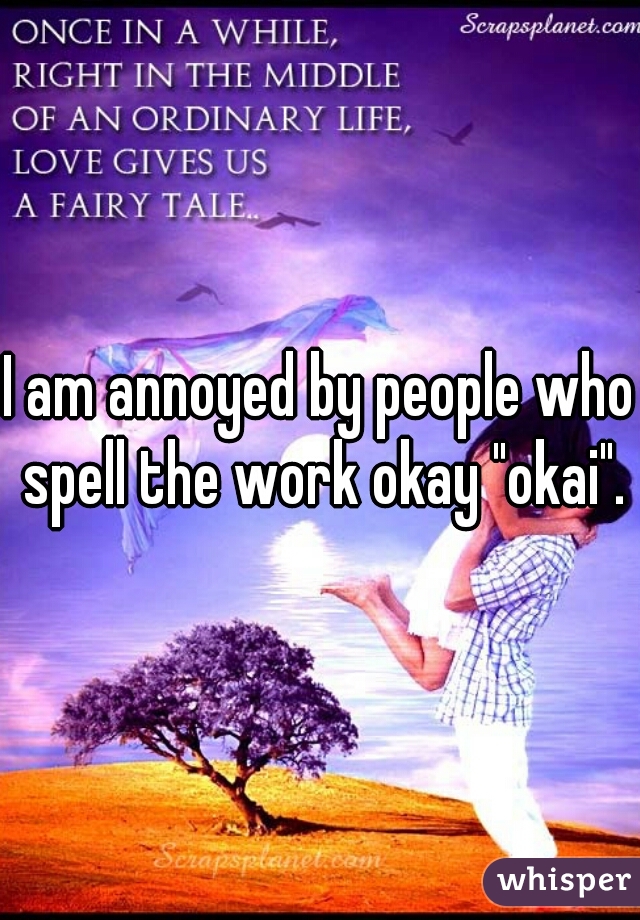 I am annoyed by people who spell the work okay "okai".