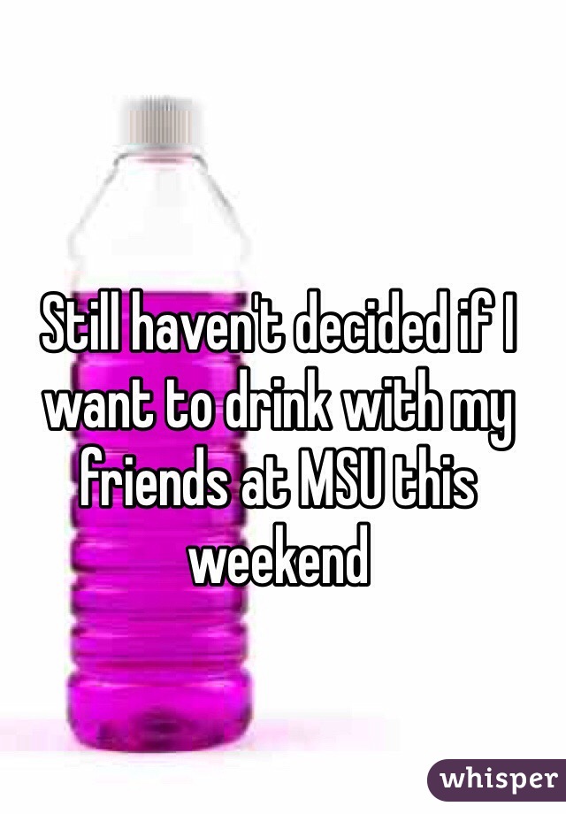 Still haven't decided if I want to drink with my friends at MSU this weekend 