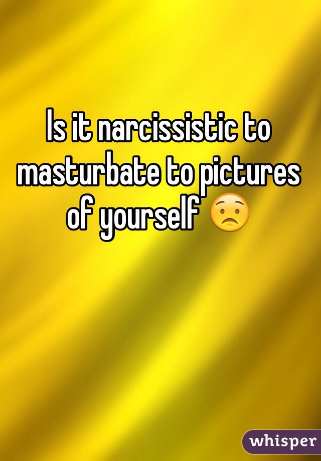 Is it narcissistic to masturbate to pictures of yourself 😟