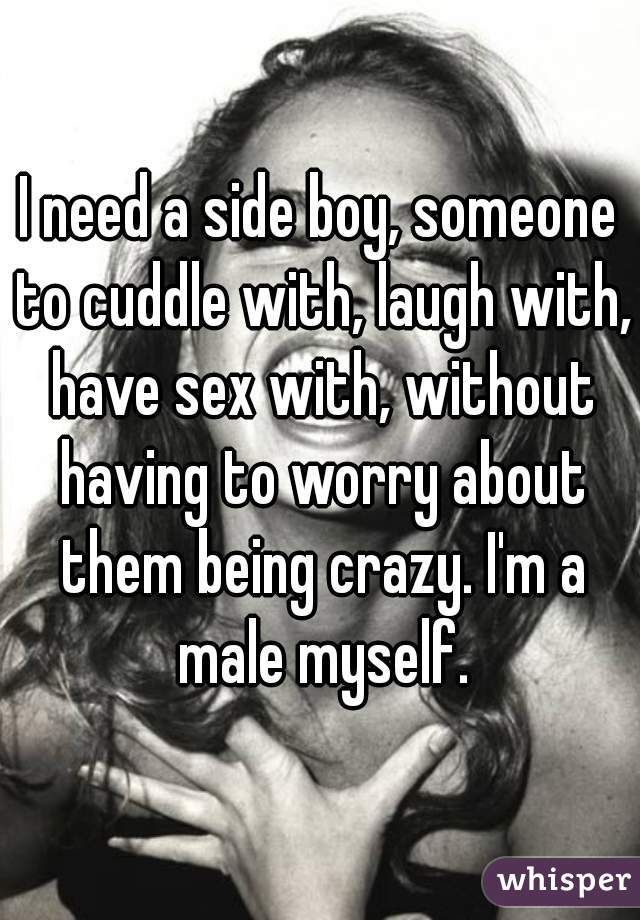 I need a side boy, someone to cuddle with, laugh with, have sex with, without having to worry about them being crazy. I'm a male myself.