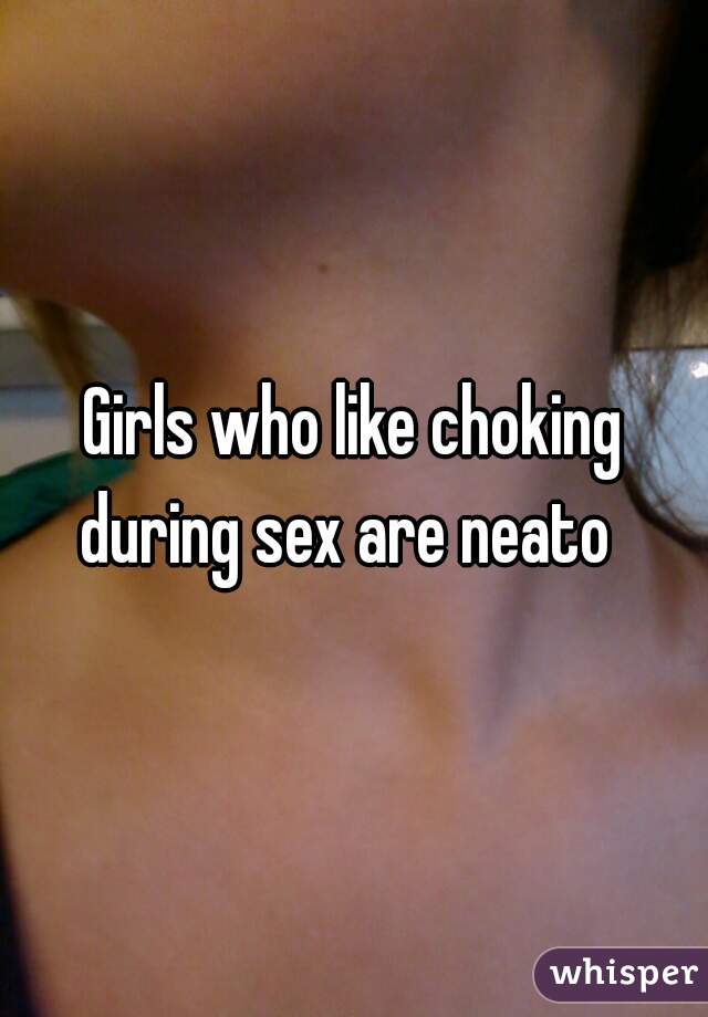 Girls who like choking during sex are neato  