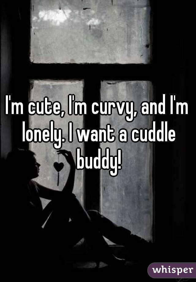 I'm cute, I'm curvy, and I'm lonely. I want a cuddle buddy!