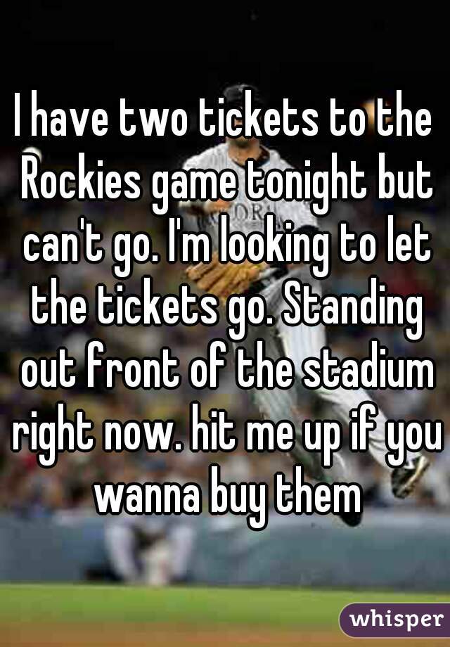 I have two tickets to the Rockies game tonight but can't go. I'm looking to let the tickets go. Standing out front of the stadium right now. hit me up if you wanna buy them
