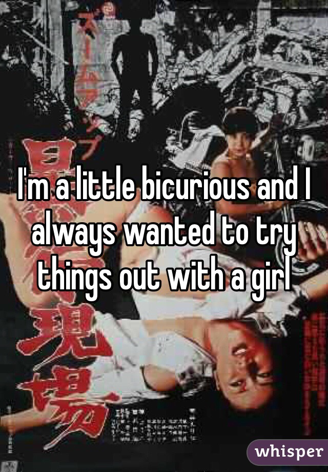 I'm a little bicurious and I always wanted to try things out with a girl  