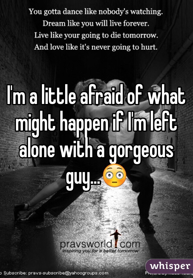 I'm a little afraid of what might happen if I'm left alone with a gorgeous guy...😳