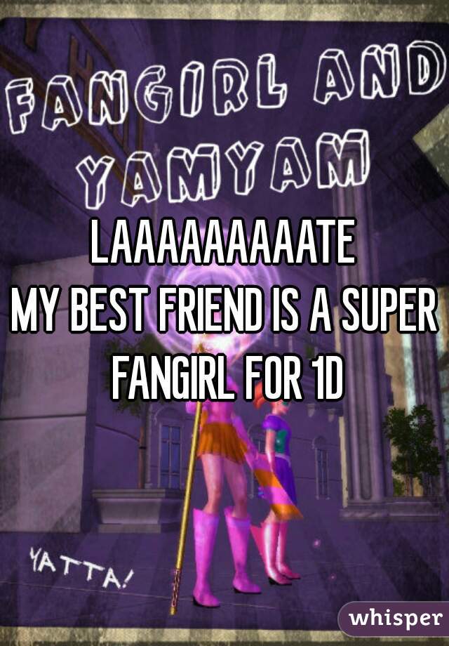 LAAAAAAAAATE
MY BEST FRIEND IS A SUPER FANGIRL FOR 1D
 