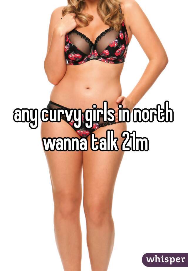 any curvy girls in north wanna talk 21m