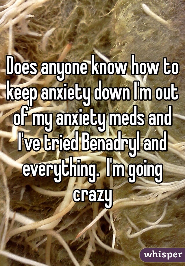 Does anyone know how to keep anxiety down I'm out of my anxiety meds and I've tried Benadryl and everything.  I'm going crazy