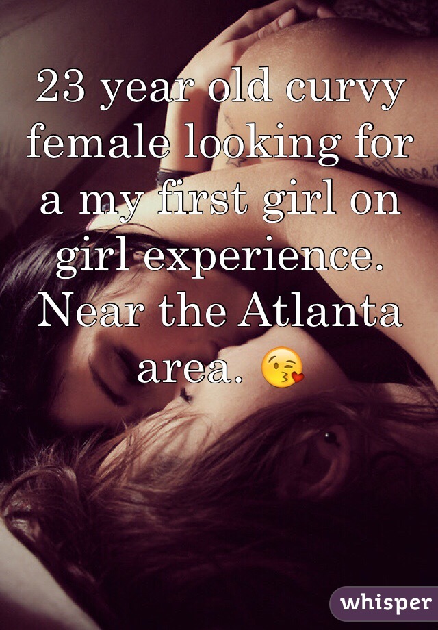 23 year old curvy female looking for a my first girl on girl experience. Near the Atlanta area. 😘
