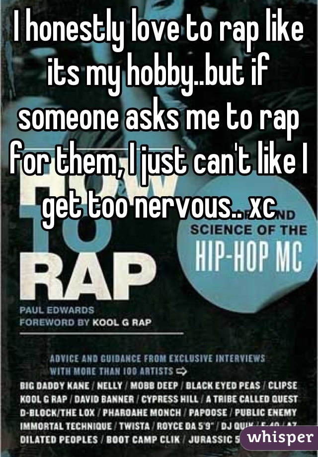 I honestly love to rap like its my hobby..but if someone asks me to rap for them, I just can't like I get too nervous.. xc