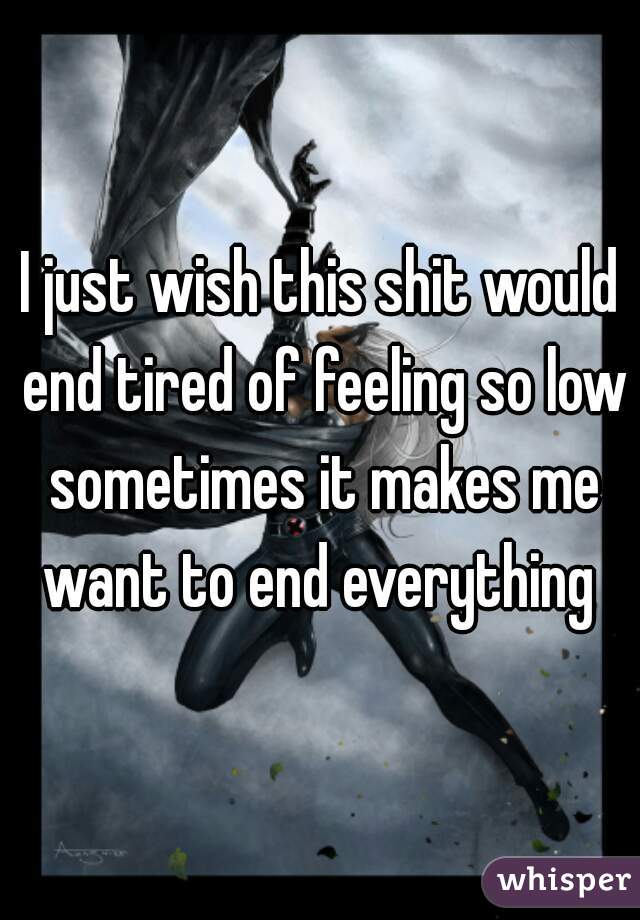 I just wish this shit would end tired of feeling so low sometimes it makes me want to end everything 