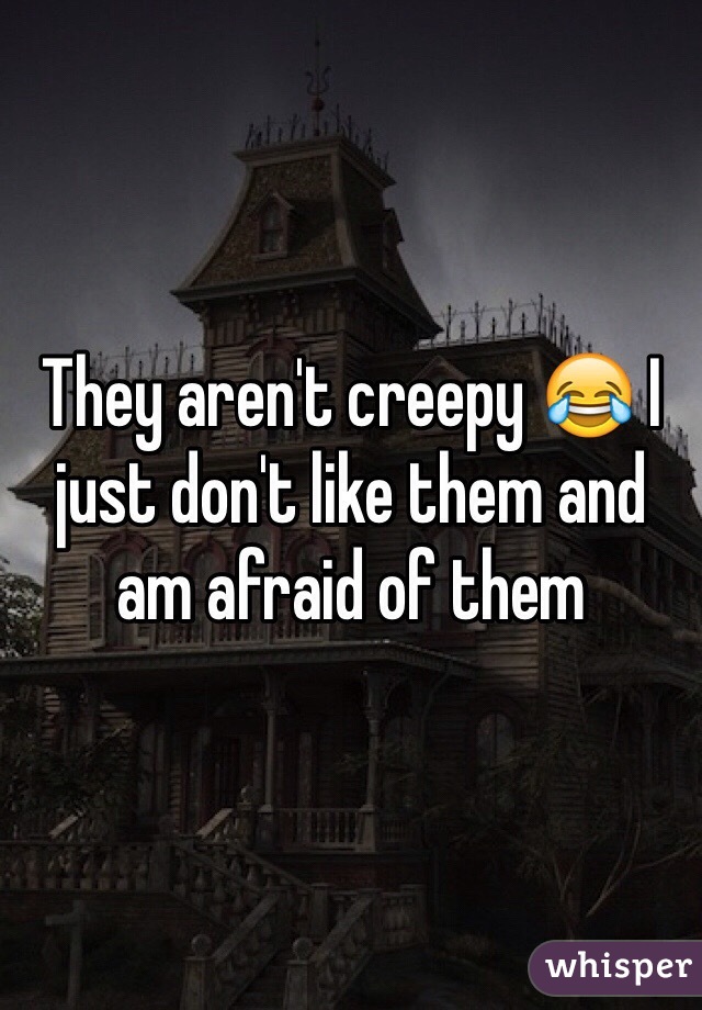 They aren't creepy 😂 I just don't like them and am afraid of them 