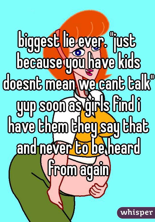biggest lie ever. "just because you have kids doesnt mean we cant talk" yup soon as girls find i have them they say that and never to be heard from again