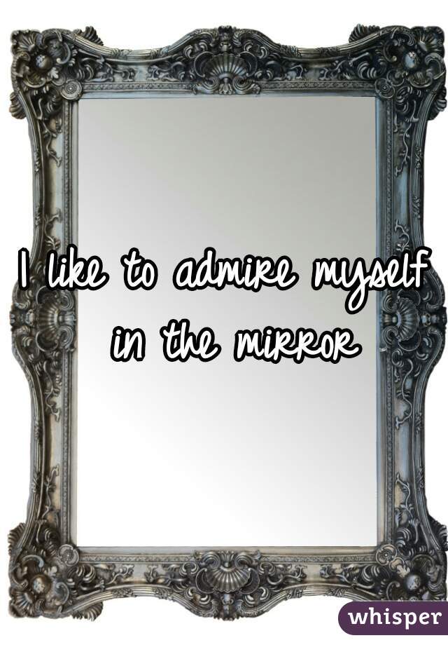 I like to admire myself in the mirror
