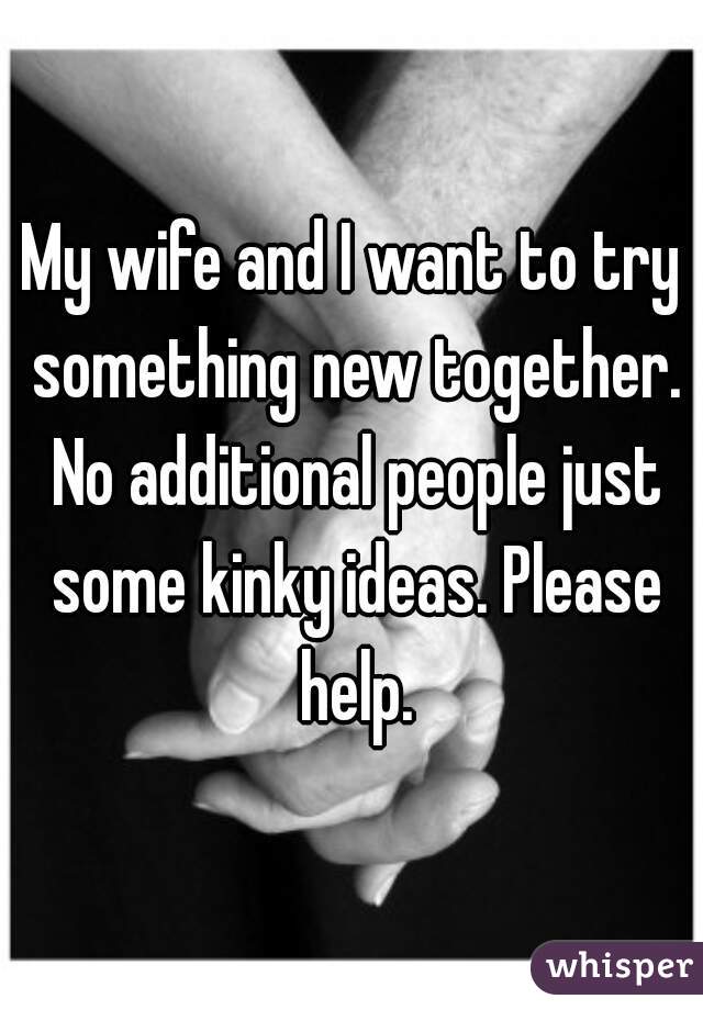 My wife and I want to try something new together. No additional people just some kinky ideas. Please help.