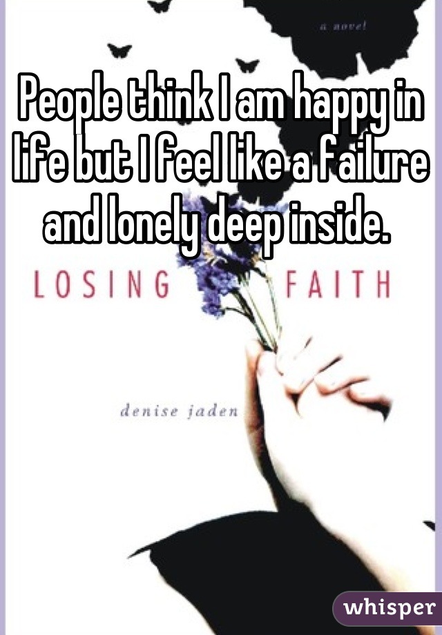 People think I am happy in life but I feel like a failure and lonely deep inside. 
