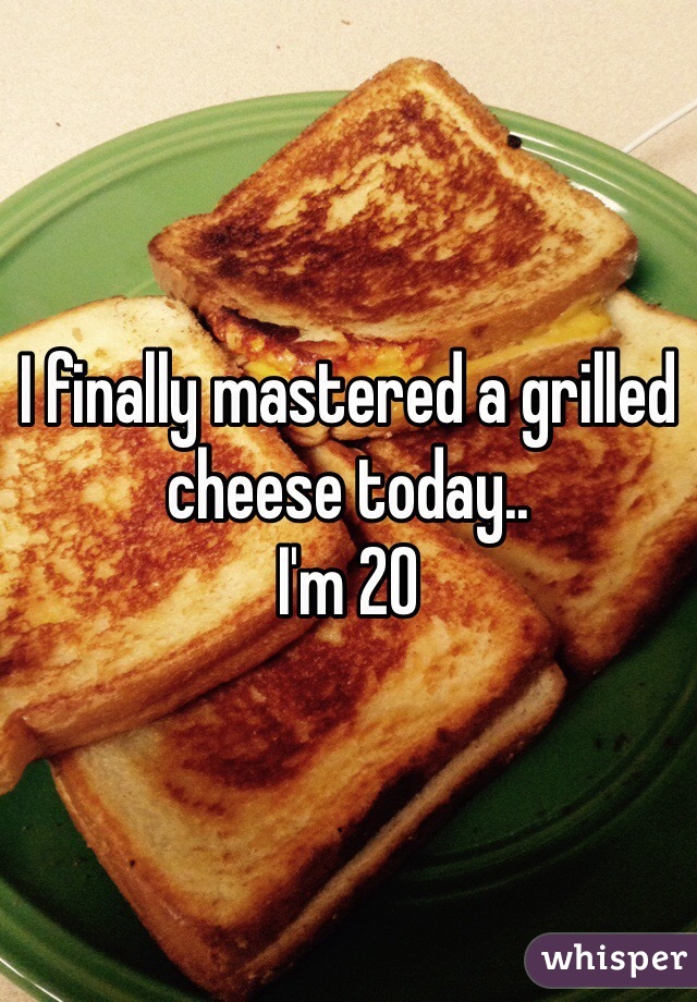 I finally mastered a grilled cheese today..
I'm 20