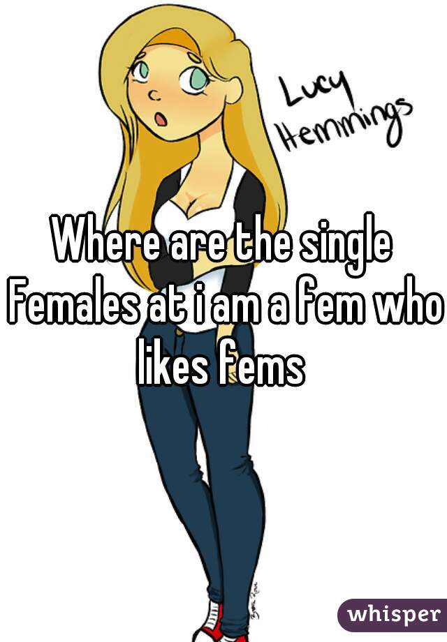 Where are the single Females at i am a fem who likes fems 