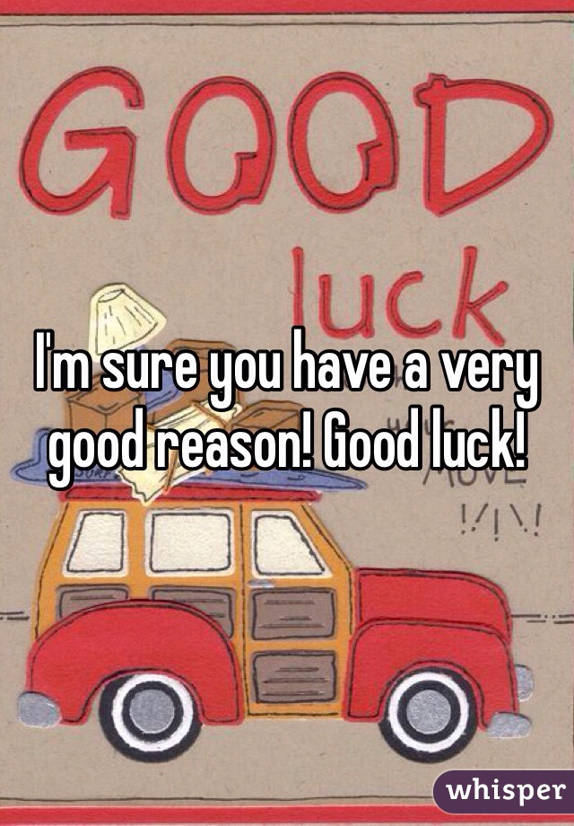 I'm sure you have a very good reason! Good luck!