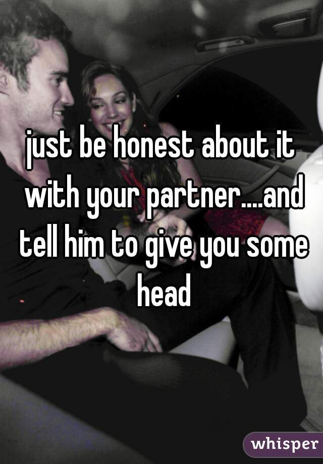 just be honest about it with your partner....and tell him to give you some head