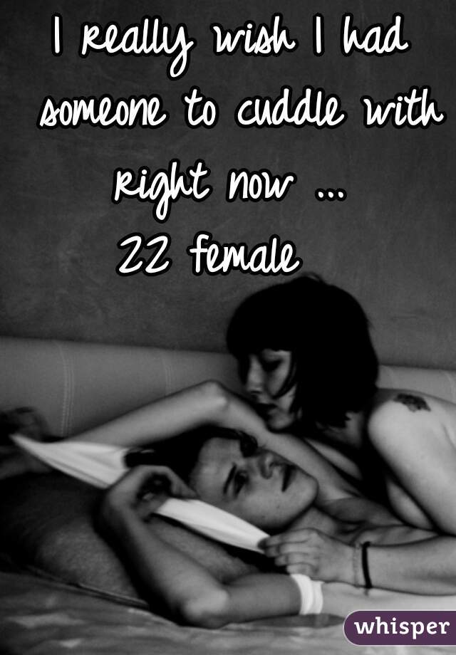 I really wish I had someone to cuddle with right now ... 
22 female  