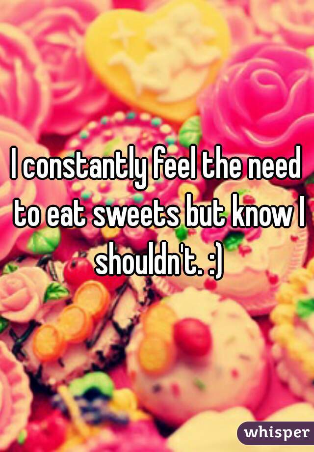 I constantly feel the need to eat sweets but know I shouldn't. :)