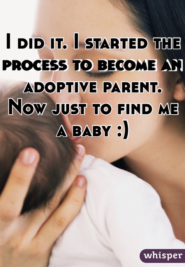I did it. I started the process to become an adoptive parent. Now just to find me a baby :)