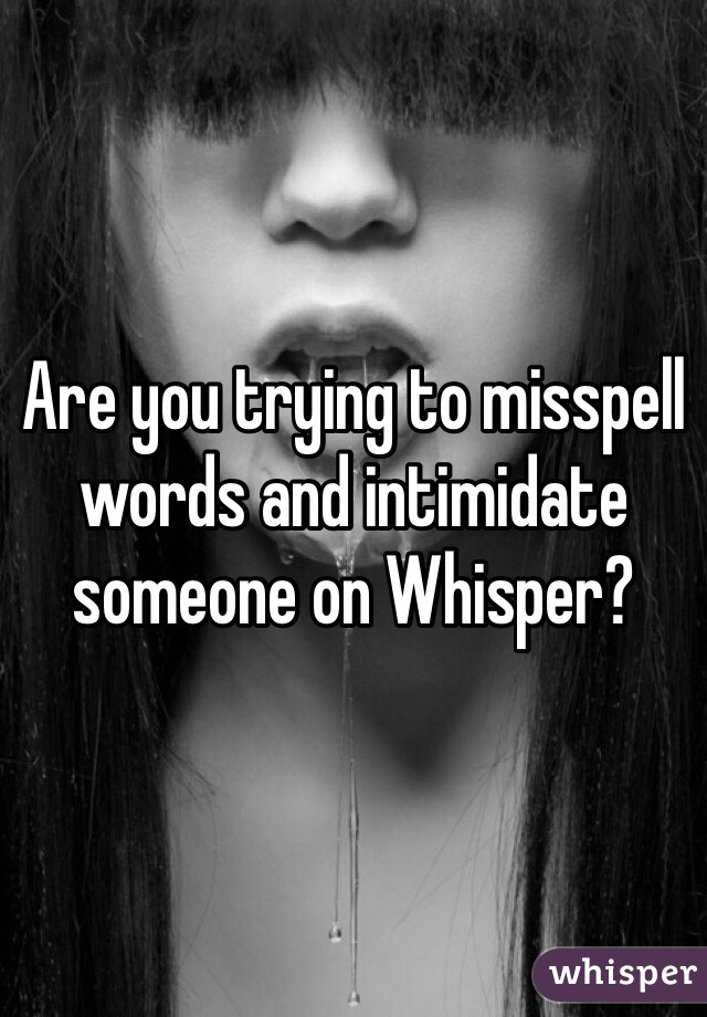 Are you trying to misspell words and intimidate someone on Whisper?