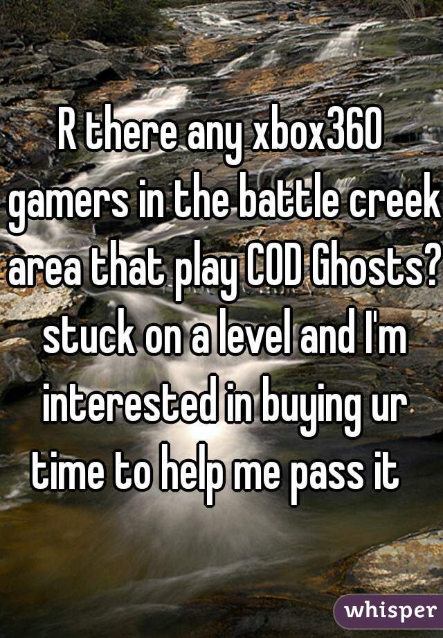 R there any xbox360 gamers in the battle creek area that play COD Ghosts? stuck on a level and I'm interested in buying ur time to help me pass it  
