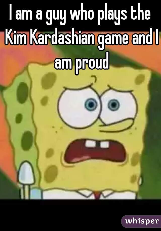 I am a guy who plays the Kim Kardashian game and I am proud