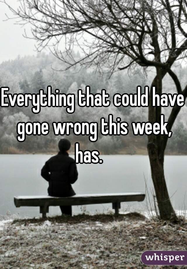 Everything that could have gone wrong this week, has.   