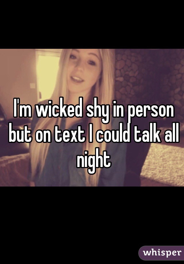 I'm wicked shy in person but on text I could talk all night