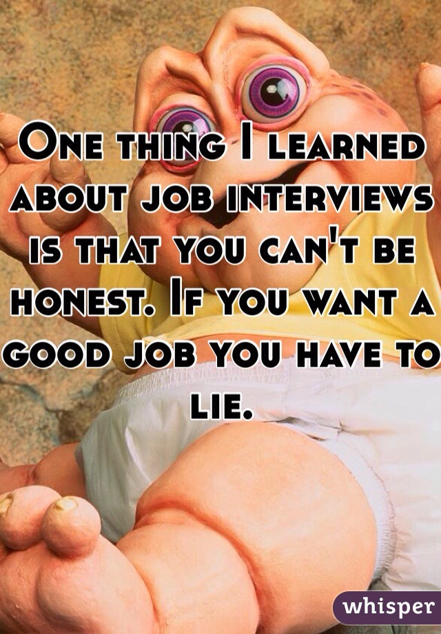 One thing I learned about job interviews is that you can't be honest. If you want a good job you have to lie.