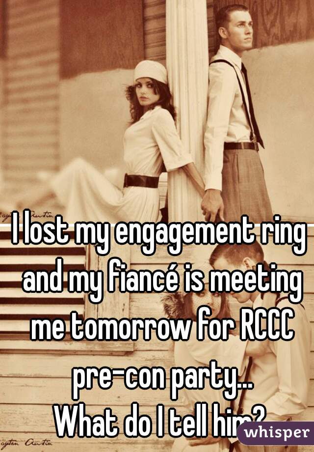I lost my engagement ring and my fiancé is meeting me tomorrow for RCCC pre-con party...

What do I tell him?