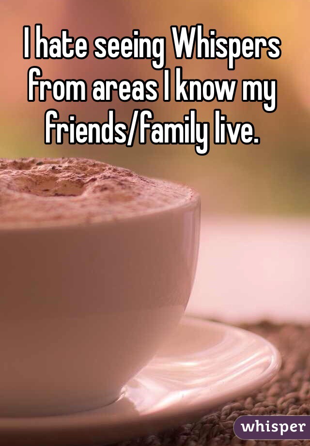 I hate seeing Whispers from areas I know my friends/family live.