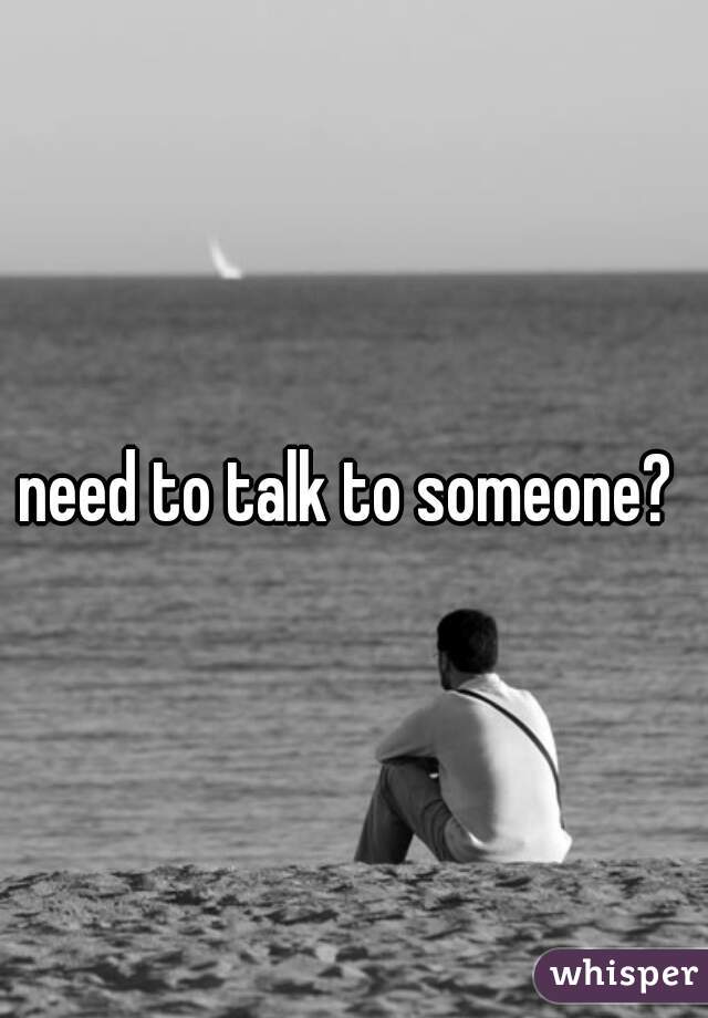 need to talk to someone? 