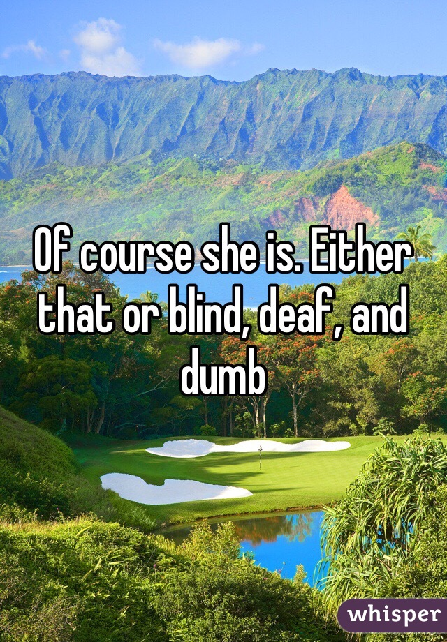 Of course she is. Either that or blind, deaf, and dumb