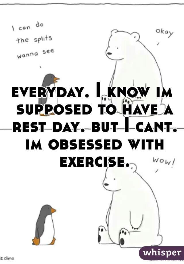 everyday. I know im supposed to have a rest day. but I cant. im obsessed with exercise.