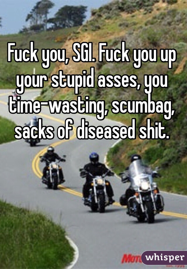 Fuck you, SGI. Fuck you up your stupid asses, you time-wasting, scumbag, sacks of diseased shit. 