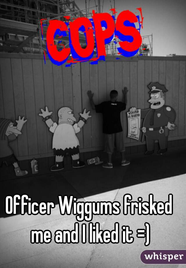 Officer Wiggums frisked me and I liked it =)