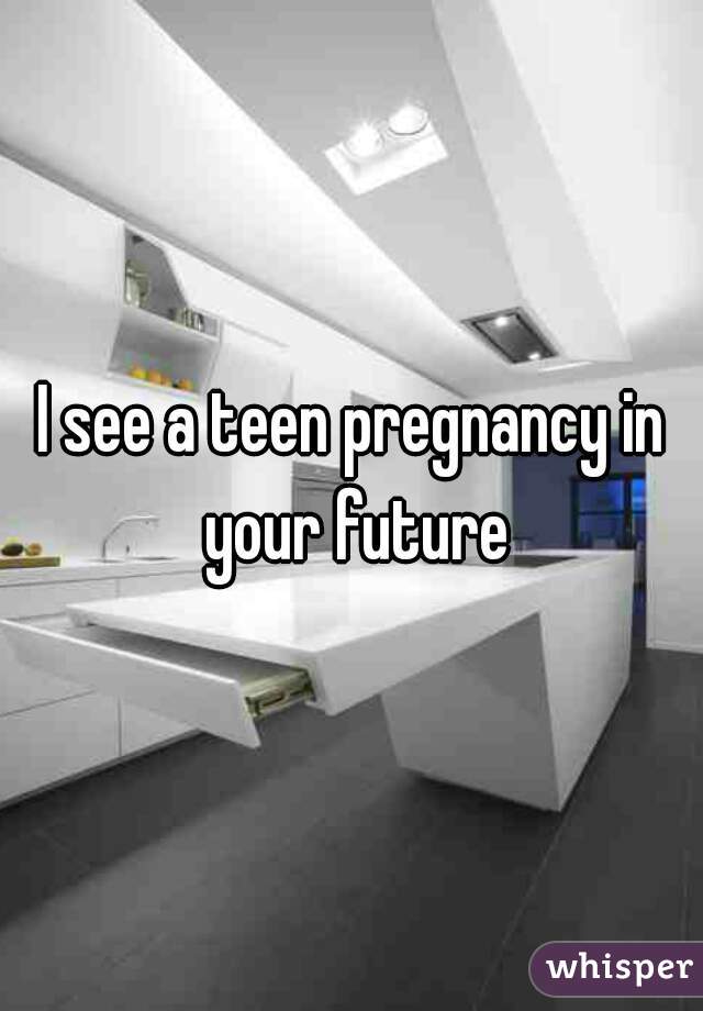 I see a teen pregnancy in your future